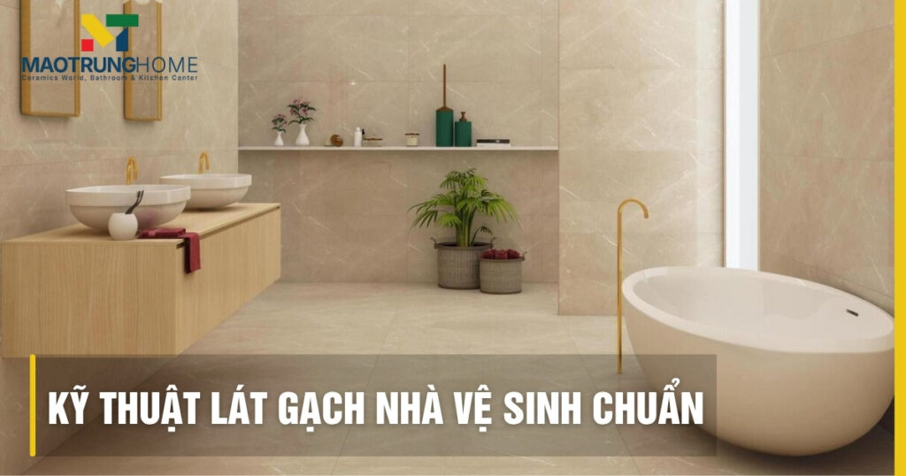Kỹ thuật lát gạch nhà vệ sinh chuẩn 7 bước: Chống thấm, trơn trượt