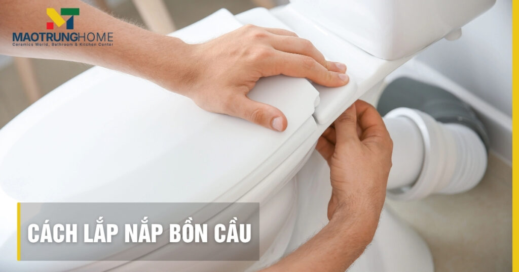 Cách lắp nắp bồn cầu: Hướng dẫn chi tiết mọi loại dễ làm