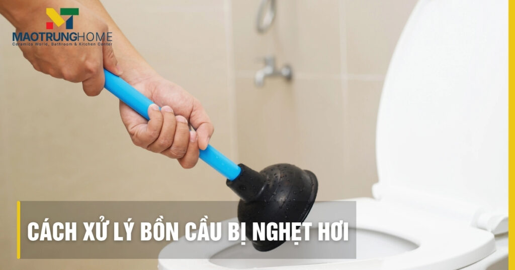 Cách xử lý bồn cầu bị nghẹt hơi: 3 nguyên nhân và 5 giải pháp tại nhà