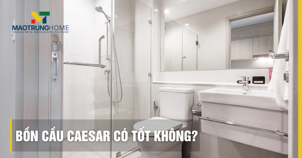 Bồn cầu Caesar có tốt không: Đánh giá ưu nhược điểm và công nghệ
