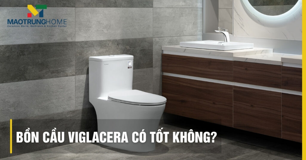Bồn cầu Viglacera có tốt không? Đánh giá chuyên sâu chất lượng 2025