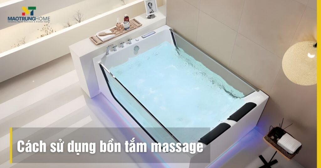 Cách sử dụng bồn tắm massage: Hướng dẫn chi tiết, an toàn tại nhà