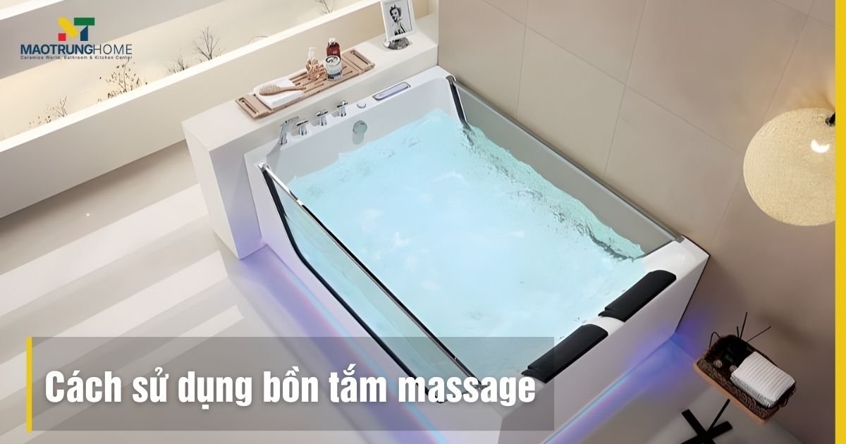 Cách sử dụng bồn tắm massage: Hướng dẫn chi tiết, an toàn tại nhà