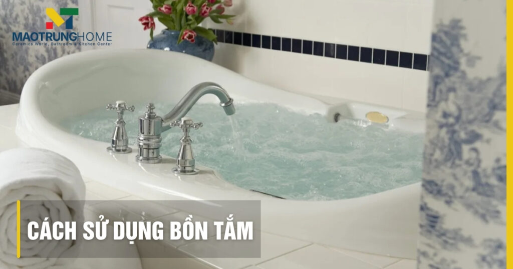 Cách sử dụng bồn tắm: Hướng dẫn chi tiết mọi loại, an toàn và thư giãn